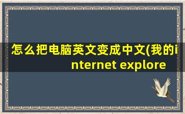 怎么把电脑英文变成中文(我的internet explorer浏览器设置变成英文版的了、怎么改成中文的谢谢)